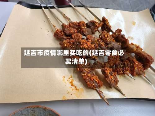延吉市疫情哪里买吃的(延吉零食必买清单)-第1张图片