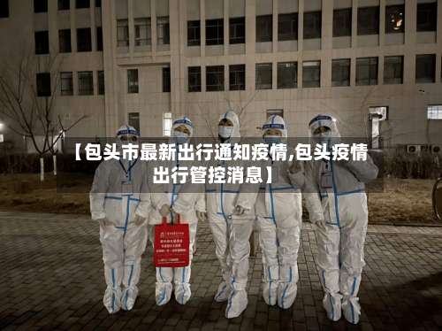 【包头市最新出行通知疫情,包头疫情出行管控消息】-第2张图片