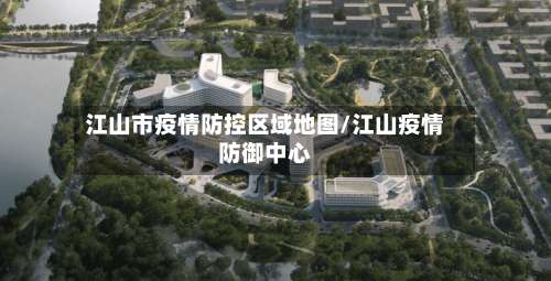 江山市疫情防控区域地图/江山疫情防御中心-第3张图片