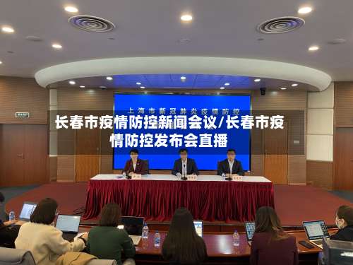 长春市疫情防控新闻会议/长春市疫情防控发布会直播-第1张图片