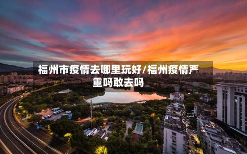 福州市疫情去哪里玩好/福州疫情严重吗敢去吗-第2张图片