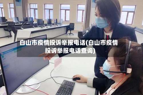 白山市疫情投诉举报电话(白山市疫情投诉举报电话查询)-第2张图片