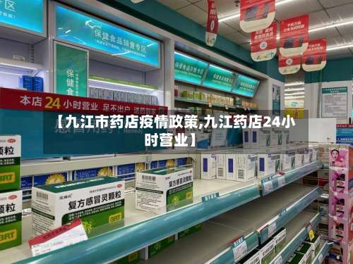 【九江市药店疫情政策,九江药店24小时营业】-第2张图片