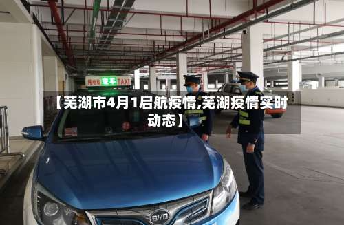 【芜湖市4月1启航疫情,芜湖疫情实时动态】-第2张图片