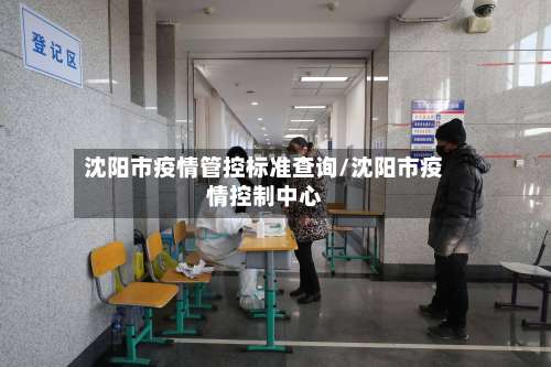 沈阳市疫情管控标准查询/沈阳市疫情控制中心-第1张图片