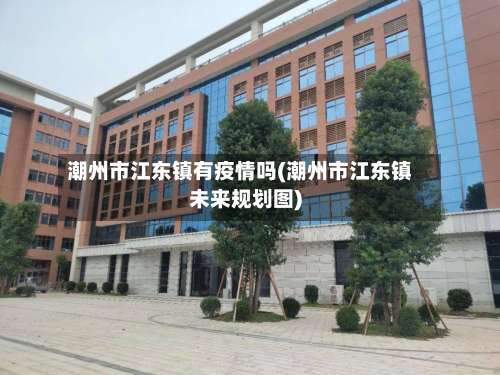 潮州市江东镇有疫情吗(潮州市江东镇未来规划图)-第1张图片