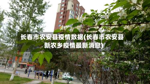 长春市农安县疫情数据(长春市农安县新农乡疫情最新消息)-第1张图片