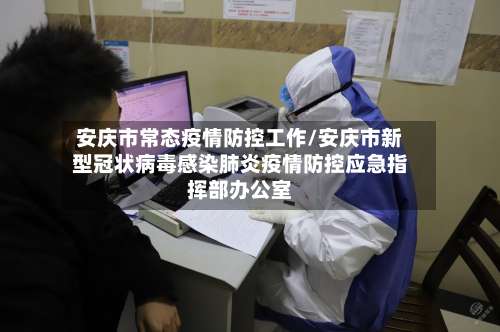安庆市常态疫情防控工作/安庆市新型冠状病毒感染肺炎疫情防控应急指挥部办公室-第1张图片