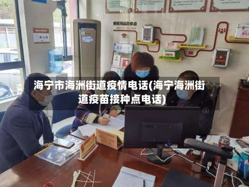 海宁市海洲街道疫情电话(海宁海洲街道疫苗接种点电话)-第2张图片