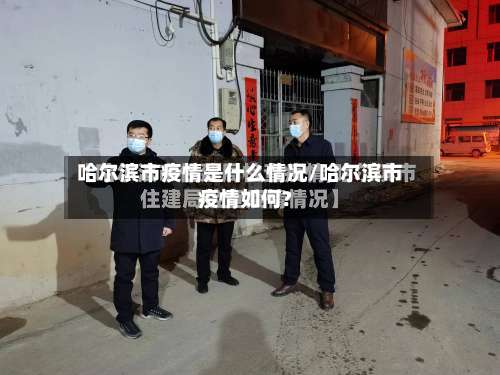 哈尔滨市疫情是什么情况/哈尔滨市疫情如何?-第1张图片