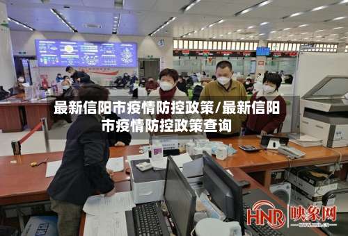 最新信阳市疫情防控政策/最新信阳市疫情防控政策查询-第1张图片