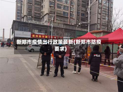 新郑市疫情出行政策最新(新郑市防疫要求)-第2张图片