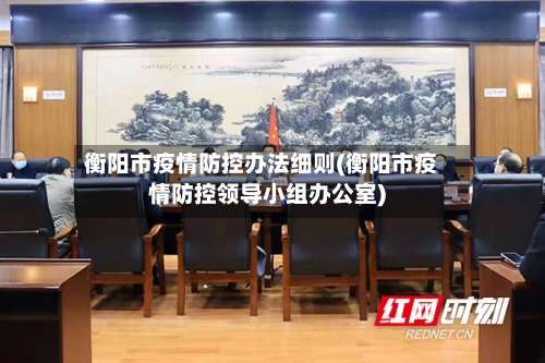 衡阳市疫情防控办法细则(衡阳市疫情防控领导小组办公室)-第3张图片