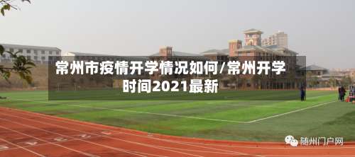常州市疫情开学情况如何/常州开学时间2021最新-第3张图片
