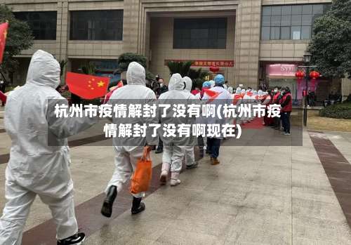 杭州市疫情解封了没有啊(杭州市疫情解封了没有啊现在)-第1张图片