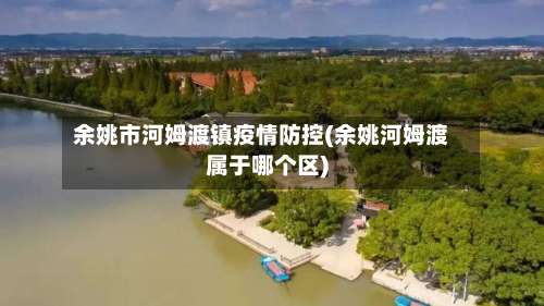 余姚市河姆渡镇疫情防控(余姚河姆渡属于哪个区)-第1张图片