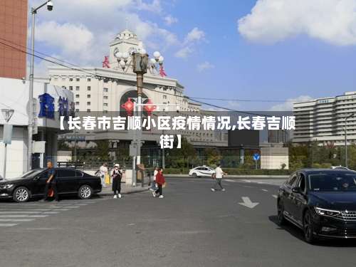 【长春市吉顺小区疫情情况,长春吉顺街】-第1张图片