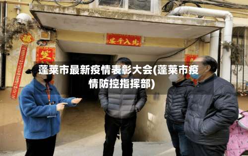 蓬莱市最新疫情表彰大会(蓬莱市疫情防控指挥部)-第1张图片