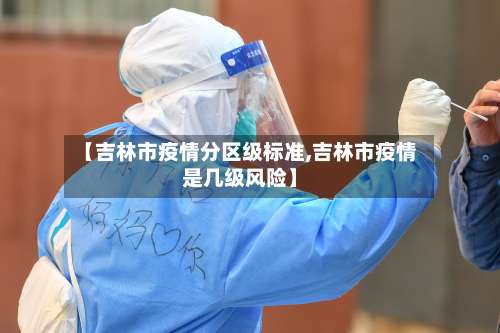 【吉林市疫情分区级标准,吉林市疫情是几级风险】-第2张图片