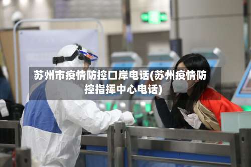 苏州市疫情防控口岸电话(苏州疫情防控指挥中心电话)-第3张图片