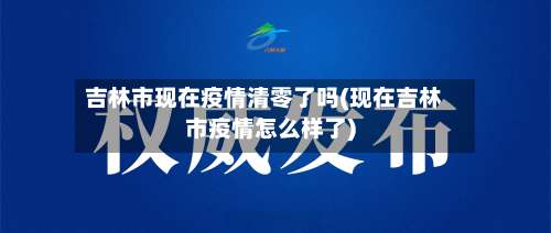 吉林市现在疫情清零了吗(现在吉林市疫情怎么样了)-第1张图片