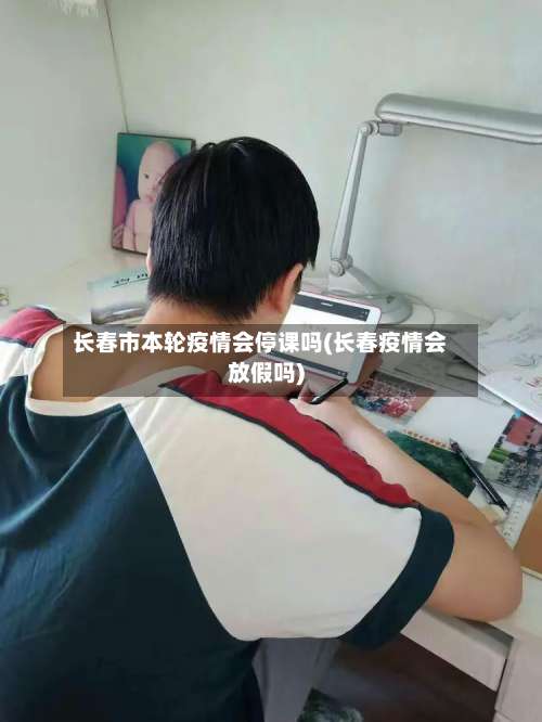 长春市本轮疫情会停课吗(长春疫情会放假吗)-第1张图片