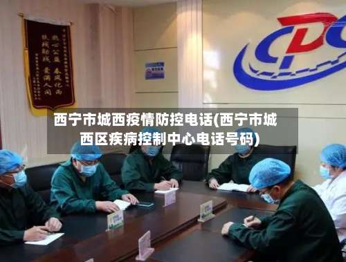 西宁市城西疫情防控电话(西宁市城西区疾病控制中心电话号码)-第1张图片