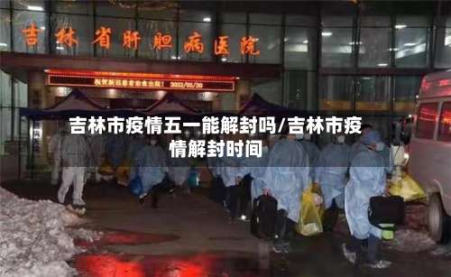 吉林市疫情五一能解封吗/吉林市疫情解封时间-第1张图片