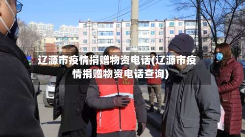 辽源市疫情捐赠物资电话(辽源市疫情捐赠物资电话查询)-第3张图片