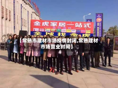 【常熟市建材市场疫情封闭,常熟建材市场营业时间】-第1张图片