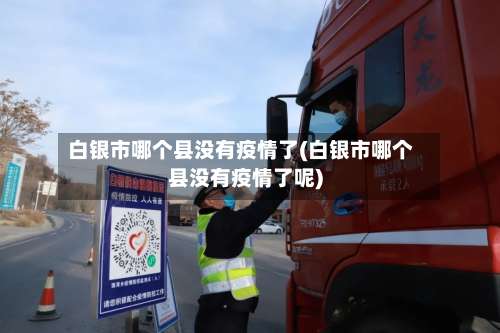 白银市哪个县没有疫情了(白银市哪个县没有疫情了呢)-第1张图片