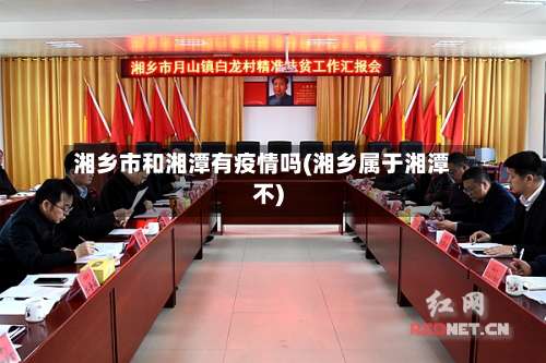 湘乡市和湘潭有疫情吗(湘乡属于湘潭不)-第1张图片