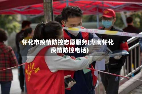 怀化市疫情防控志愿服务(湖南怀化疫情防控电话)-第1张图片