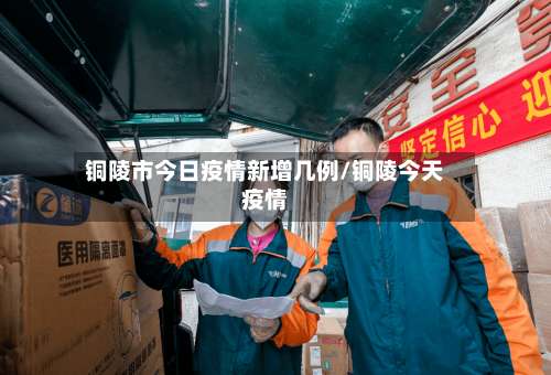 铜陵市今日疫情新增几例/铜陵今天疫情-第3张图片