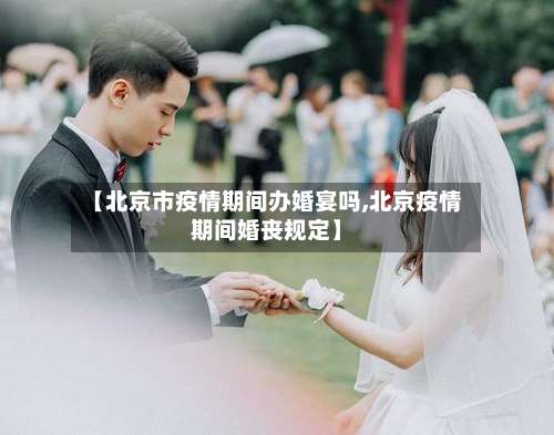 【北京市疫情期间办婚宴吗,北京疫情期间婚丧规定】-第1张图片
