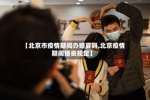 【北京市疫情期间办婚宴吗,北京疫情期间婚丧规定】-第2张图片