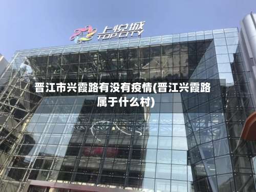 晋江市兴霞路有没有疫情(晋江兴霞路属于什么村)-第1张图片