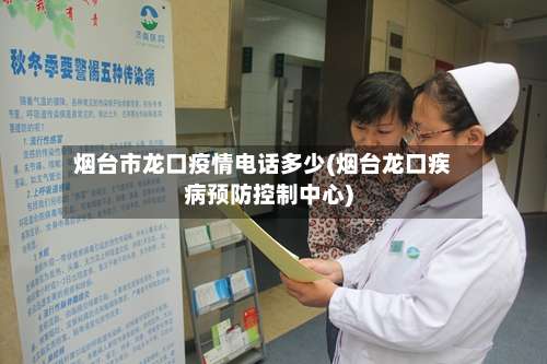 烟台市龙口疫情电话多少(烟台龙口疾病预防控制中心)-第3张图片