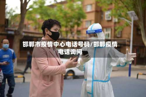 邯郸市疫情中心电话号码/邯郸疫情电话询问-第1张图片