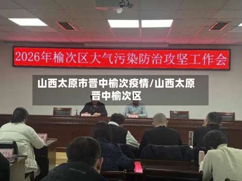 山西太原市晋中榆次疫情/山西太原晋中榆次区-第1张图片