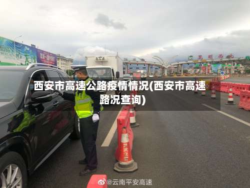 西安市高速公路疫情情况(西安市高速路况查询)-第1张图片