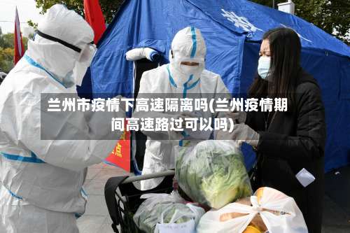 兰州市疫情下高速隔离吗(兰州疫情期间高速路过可以吗)-第1张图片