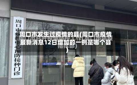 周口市发生过疫情的县(周口市疫情最新消息12日增加的一例是哪个县)-第2张图片