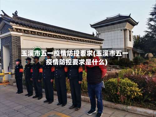 玉溪市五一疫情防控要求(玉溪市五一疫情防控要求是什么)-第1张图片