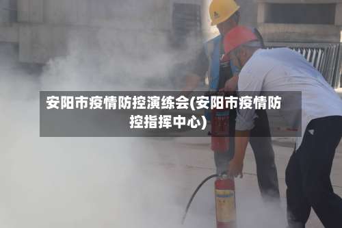 安阳市疫情防控演练会(安阳市疫情防控指挥中心)-第2张图片