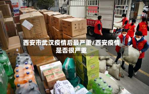 西安市武汉疫情后最严重/西安疫情是否很严重-第1张图片