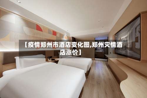 【疫情郑州市酒店变化图,郑州灾情酒店涨价】-第2张图片