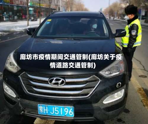 廊坊市疫情期间交通管制(廊坊关于疫情道路交通管制)-第1张图片