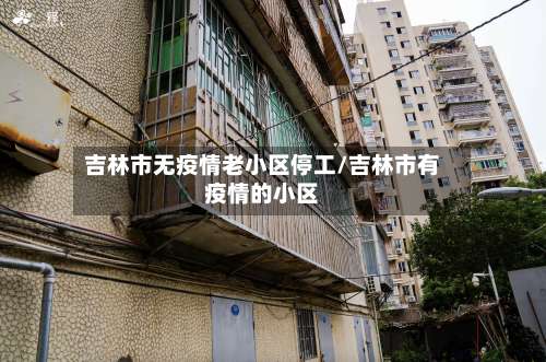 吉林市无疫情老小区停工/吉林市有疫情的小区-第1张图片