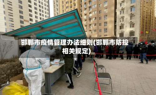 邯郸市疫情管理办法细则(邯郸市防控相关规定)-第1张图片